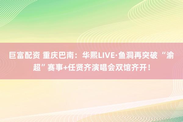 巨富配资 重庆巴南：华熙LIVE·鱼洞再突破 “渝超”赛事+任贤齐演唱会双馆齐开！