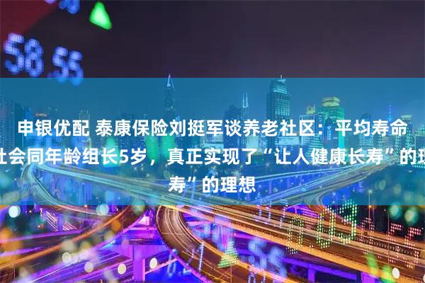 申银优配 泰康保险刘挺军谈养老社区：平均寿命比社会同年龄组长5岁，真正实现了“让人健康长寿”的理想