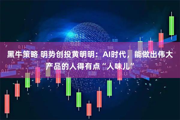 黑牛策略 明势创投黄明明：AI时代，能做出伟大产品的人得有点“人味儿”