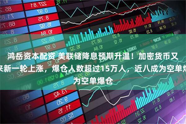 鸿岳资本配资 美联储降息预期升温！加密货币又迎来新一轮上涨，爆仓人数超过15万人，近八成为空单爆仓