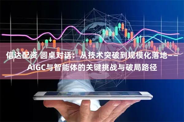 信达配资 圆桌对话：从技术突破到规模化落地——AIGC与智能体的关键挑战与破局路径