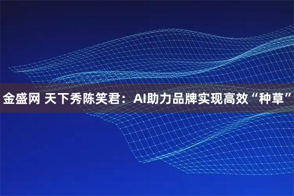 金盛网 天下秀陈笑君：AI助力品牌实现高效“种草”
