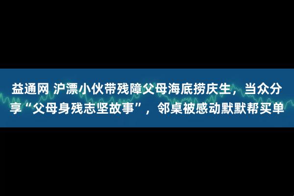 益通网 沪漂小伙带残障父母海底捞庆生，当众分享“父母身残志坚故事”，邻桌被感动默默帮买单