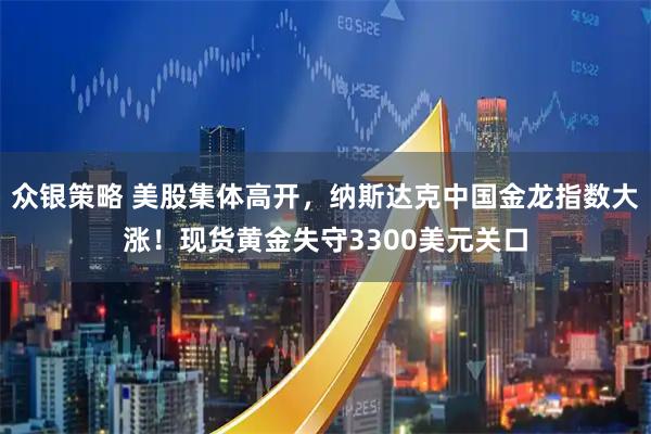 众银策略 美股集体高开，纳斯达克中国金龙指数大涨！现货黄金失守3300美元关口