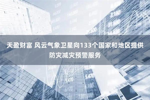 天盈财富 风云气象卫星向133个国家和地区提供防灾减灾预警服务