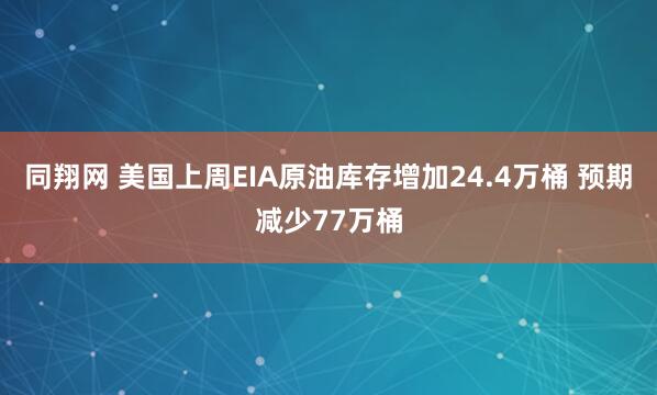 同翔网 美国上周EIA原油库存增加24.4万桶 预期减少77万桶
