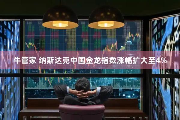牛管家 纳斯达克中国金龙指数涨幅扩大至4%