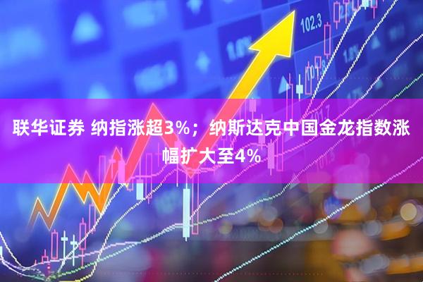 联华证券 纳指涨超3%；纳斯达克中国金龙指数涨幅扩大至4%