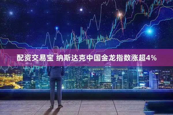 配资交易宝 纳斯达克中国金龙指数涨超4%