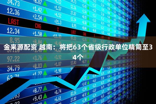 金来源配资 越南：将把63个省级行政单位精简至34个