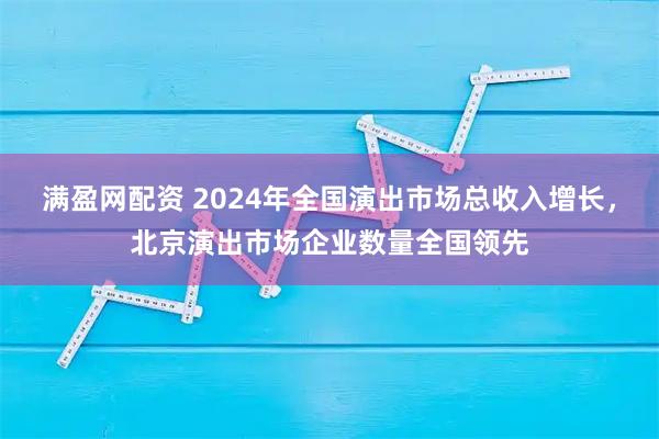 满盈网配资 2024年全国演出市场总收入增长，北京演出市场企业数量全国领先