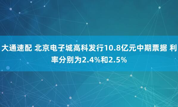大通速配 北京电子城高科发行10.8亿元中期票据 利率分别为2.4%和2.5%