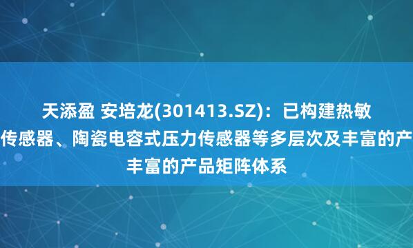 天添盈 安培龙(301413.SZ)：已构建热敏电阻及温度传感器、陶瓷电容式压力传感器等多层次及丰富的产品矩阵体系
