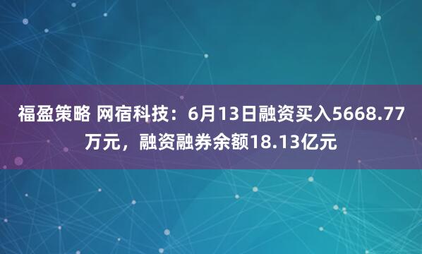 福盈策略 网宿科技：6月13日融资买入5668.77万元，融资融券余额18.13亿元