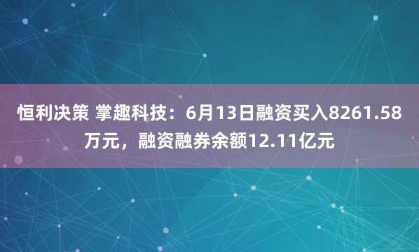 恒利决策 掌趣科技：6月13日融资买入8261.58万元，融资融券余额12.11亿元