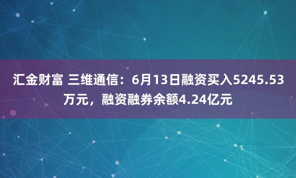 汇金财富 三维通信：6月13日融资买入5245.53万元，融资融券余额4.24亿元