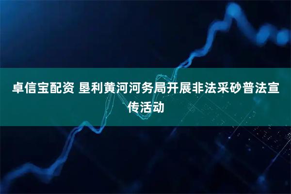 卓信宝配资 垦利黄河河务局开展非法采砂普法宣传活动