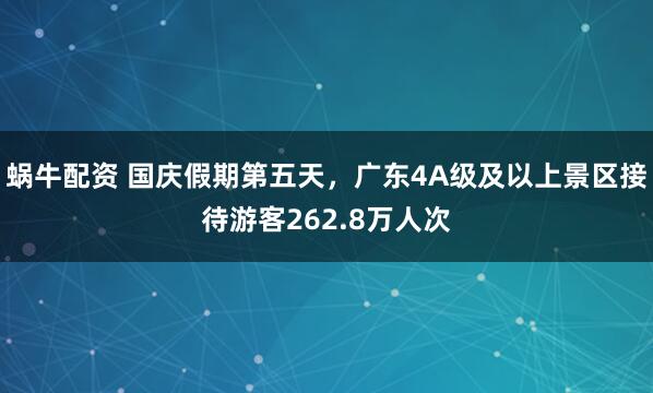蜗牛配资 国庆假期第五天，广东4A级及以上景区接待游客262.8万人次