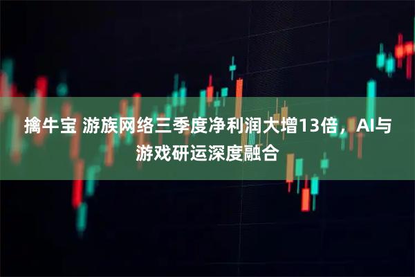 擒牛宝 游族网络三季度净利润大增13倍，AI与游戏研运深度融合