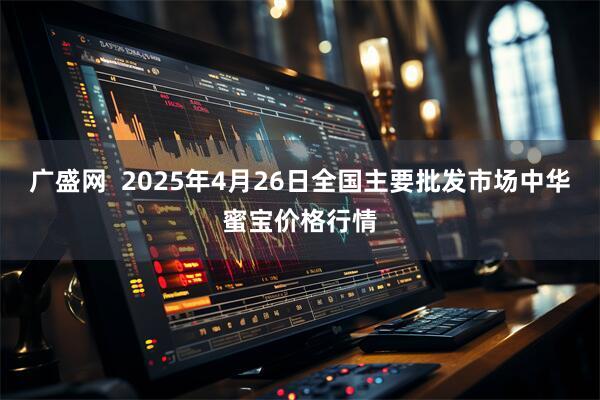 广盛网  2025年4月26日全国主要批发市场中华蜜宝价格行情