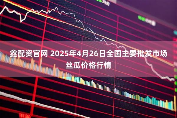 鑫配资官网 2025年4月26日全国主要批发市场丝瓜价格行情