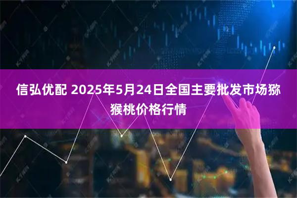 信弘优配 2025年5月24日全国主要批发市场猕猴桃价格行情
