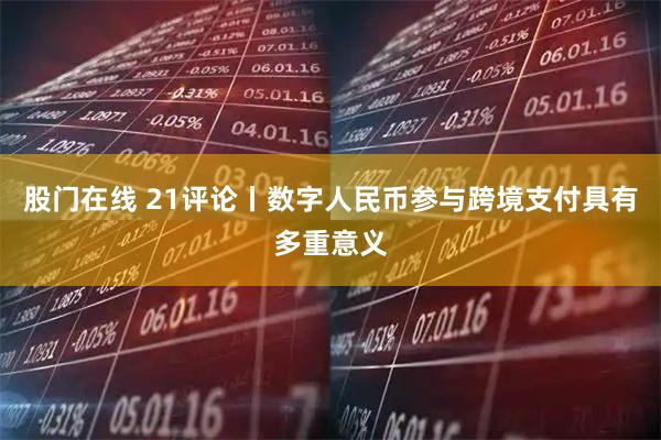 股门在线 21评论丨数字人民币参与跨境支付具有多重意义