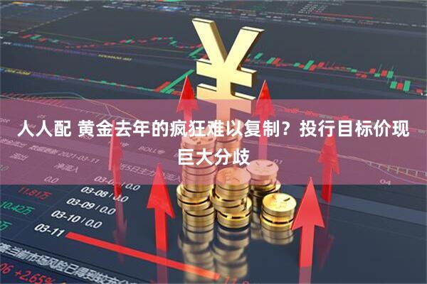 人人配 黄金去年的疯狂难以复制？投行目标价现巨大分歧
