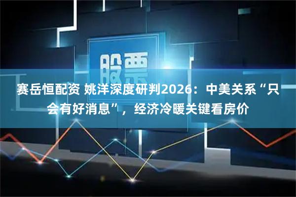赛岳恒配资 姚洋深度研判2026：中美关系“只会有好消息”，经济冷暖关键看房价