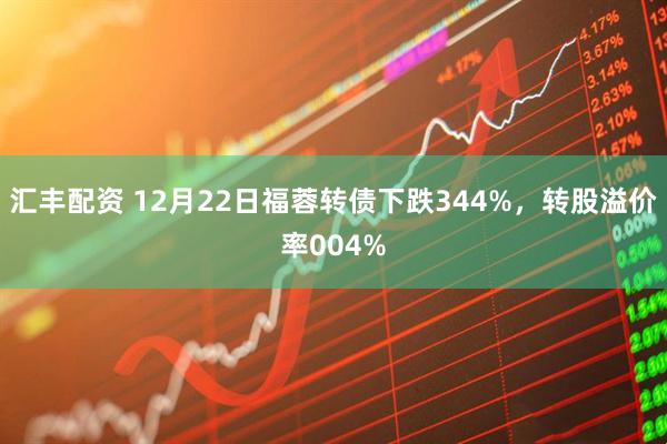 汇丰配资 12月22日福蓉转债下跌344%，转股溢价率004%