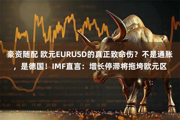 豪资随配 欧元EURUSD的真正致命伤？不是通胀，是德国！IMF直言：增长停滞将拖垮欧元区