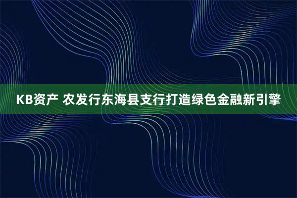 KB资产 农发行东海县支行打造绿色金融新引擎