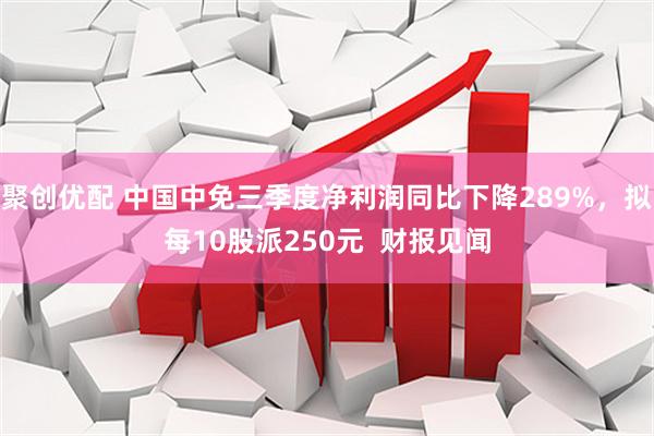 聚创优配 中国中免三季度净利润同比下降289%，拟每10股派250元  财报见闻