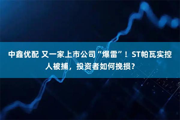 中鑫优配 又一家上市公司“爆雷”！ST帕瓦实控人被捕，投资者如何挽损？